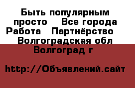 Быть популярным просто! - Все города Работа » Партнёрство   . Волгоградская обл.,Волгоград г.